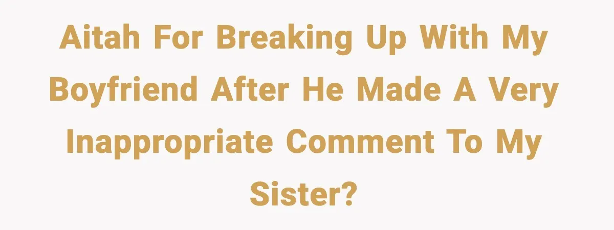 Boyfriend Body-Shames Girlfriend’s Teenage Sister At Family Lunch, Gets Dumped On The Spot AITAH for breaking up with my boyfriend after he made a very inappropriate comment to my sister?