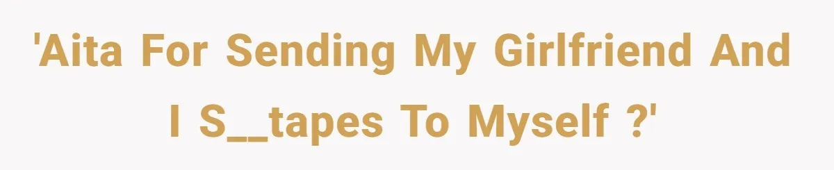 Boyfriend Breaks One Rule About Their Private Videos, Now Relationship Is On The Edge 'AITA for sending my girlfriend and I s__tapes to myself ?'