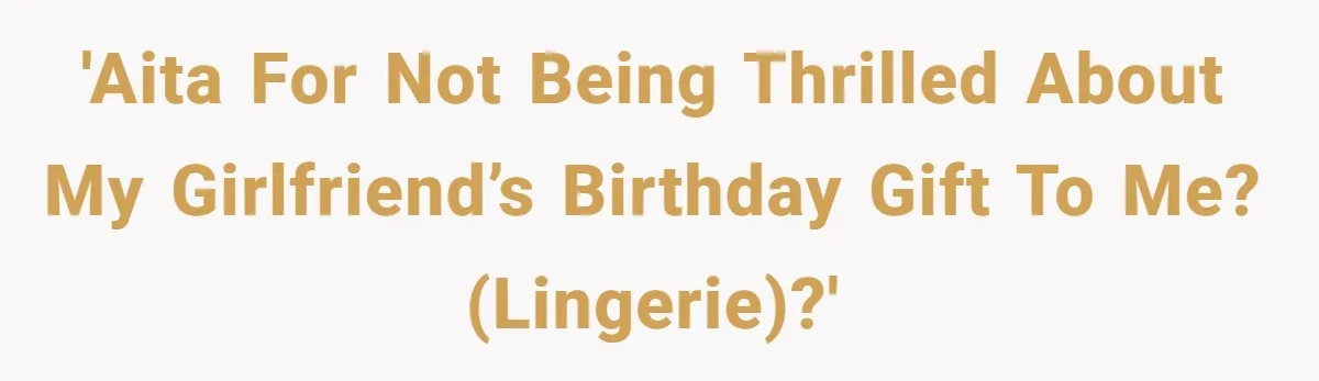 Boyfriend Calls Girlfriend’s Birthday Lingerie ‘Gift For Herself,’ Sparks Huge Fight 'AITA for not being thrilled about my girlfriend’s birthday gift to me? (Lingerie)?'