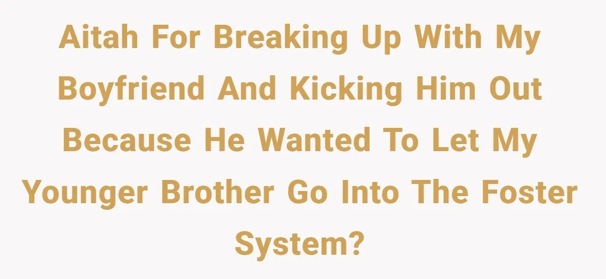 AITAH for breaking up with my boyfriend and kicking him out because he wanted to let my younger brother go into the foster system?