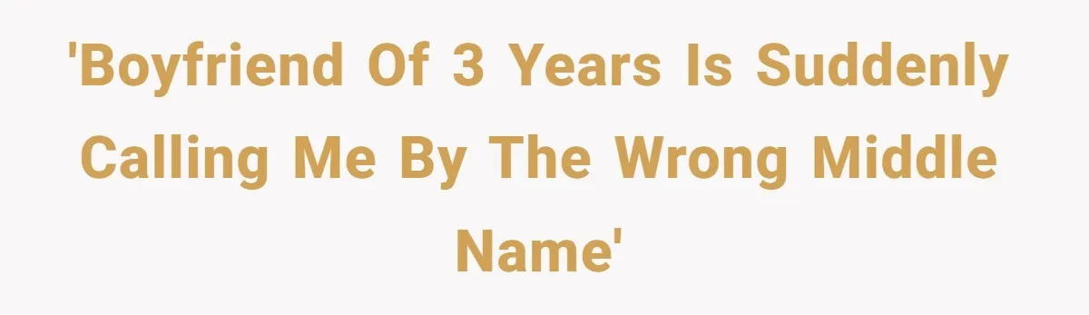 Boyfriend Of Three Years Suddenly Starts Calling His Girlfriend By The Wrong Middle Name 'Boyfriend of 3 years is suddenly calling me by the wrong middle name'