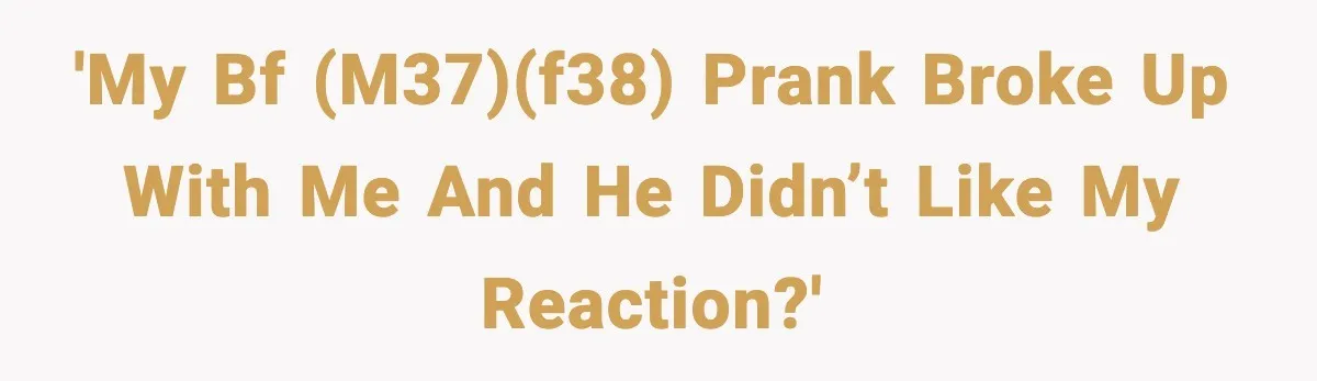 'My bf (m37)(f38) prank broke up with me and he didn’t like my reaction?'