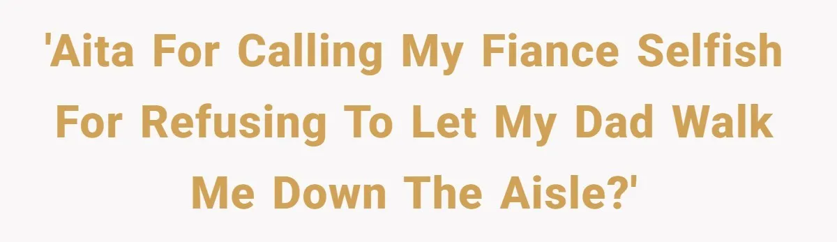 'AITA for calling my fiance selfish for refusing to let my dad walk me down the aisle?'