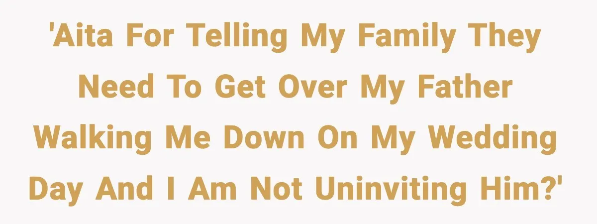 'AITA for telling my family they need to get over my father walking me down on my wedding day and I am not uninviting him?'