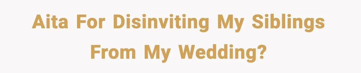 AITA for disinviting my siblings from my wedding?