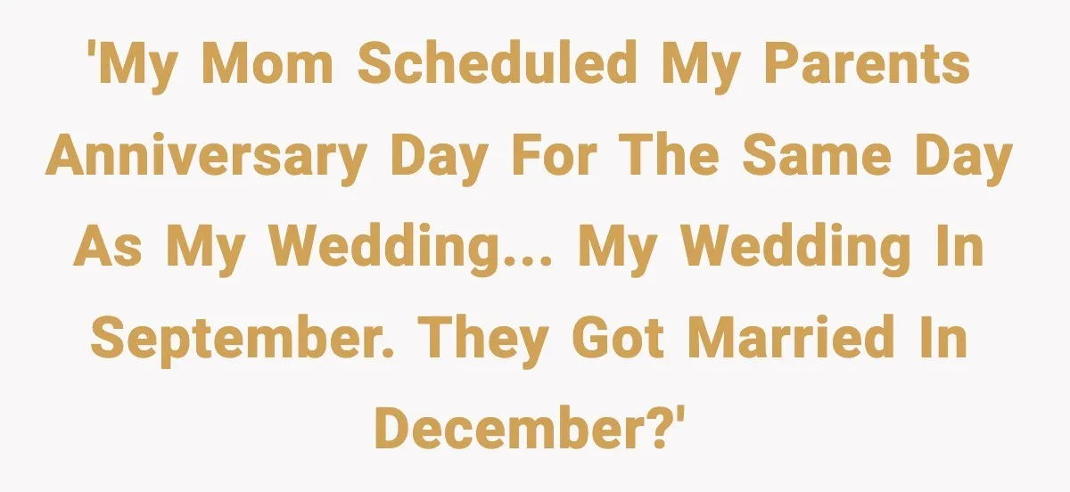 'My mom scheduled my parents anniversary day for the same day as my wedding... my wedding in September. They got married in December?'