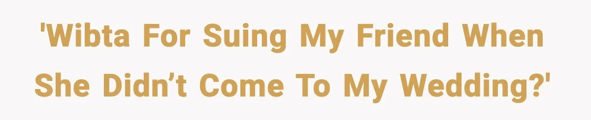 'WIBTA for suing my friend when she didn’t come to my wedding?'