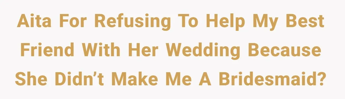 Bride Picks Newer Friends Over Childhood Bestie, Then Gets Mad When She Refuses To Help AITA for refusing to help my best friend with her wedding because she didn’t make me a bridesmaid?