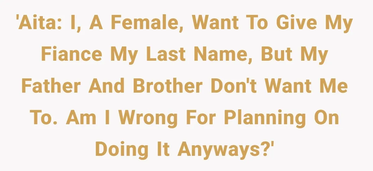 'AITA: I, a female, want to give my fiance my last name, but my father and brother don't want me to. Am I wrong for planning on doing it anyways?'