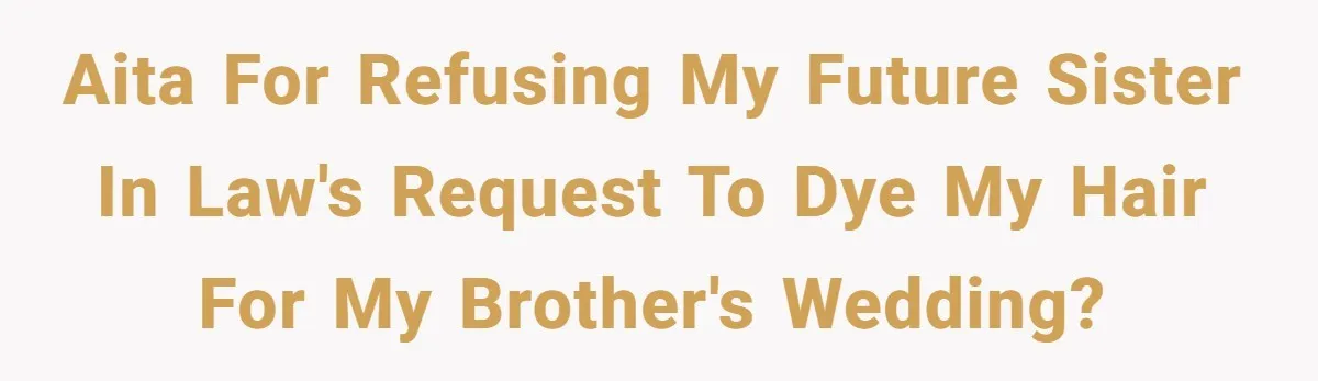 Bride Tries To Control Teen’s Hair, Then Runs Crying To Her In-Laws AITA for refusing my future sister in law's request to dye my hair for my brother's wedding?