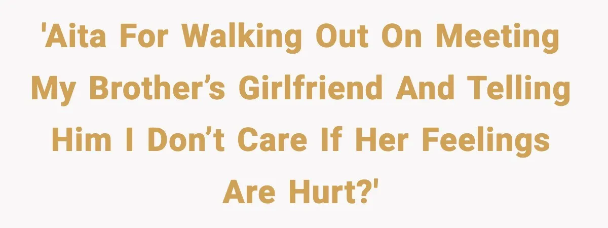 Brother Demands Apology After His Girlfriend Keeps Calling Sister The Wrong Name 'AITA for walking out on meeting my brother’s girlfriend and telling him I don’t care if her feelings are hurt?'