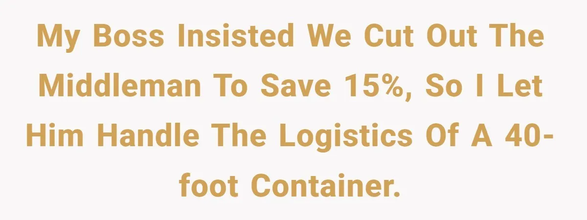 My boss insisted we cut out the middleman to save 15%, so I let him handle the logistics of a 40-foot container.