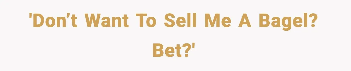 'Don’t want to sell me a bagel? Bet?'