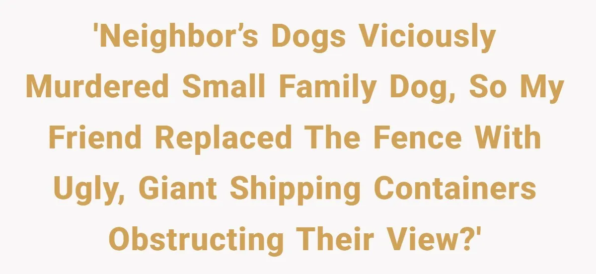 Country Neighbors Dismissed A Dead Dog, Then Got A Front-Row Seat To Revenge 'Neighbor’s dogs viciously murdered small family dog, so my friend replaced the fence with ugly, giant shipping containers obstructing their view?'
