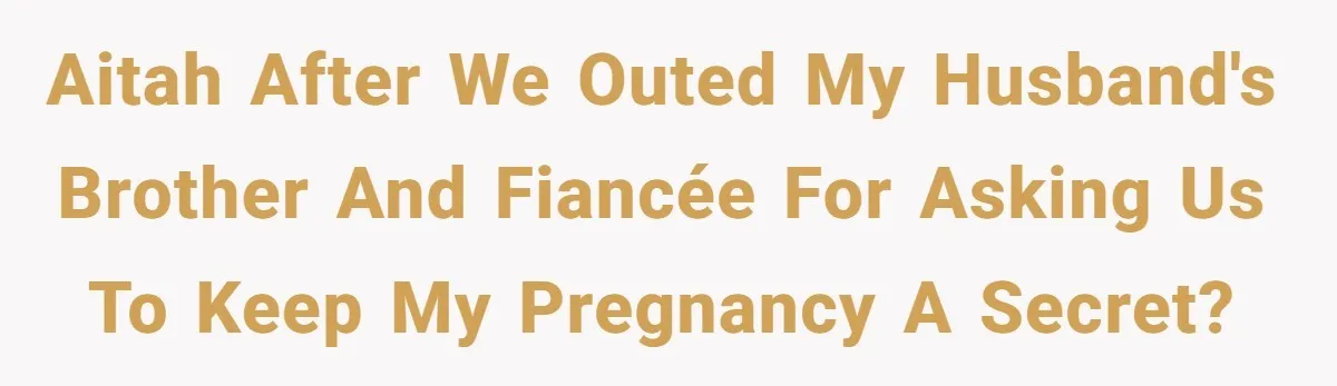 AITAH After We Outed My Husband's Brother and Fiancée for Asking Us to Keep My Pregnancy a Secret?