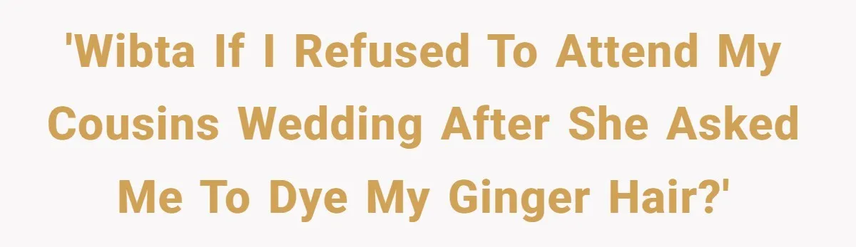 'WIBTA if I refused to attend my cousins wedding after she asked me to dye my ginger hair?'
