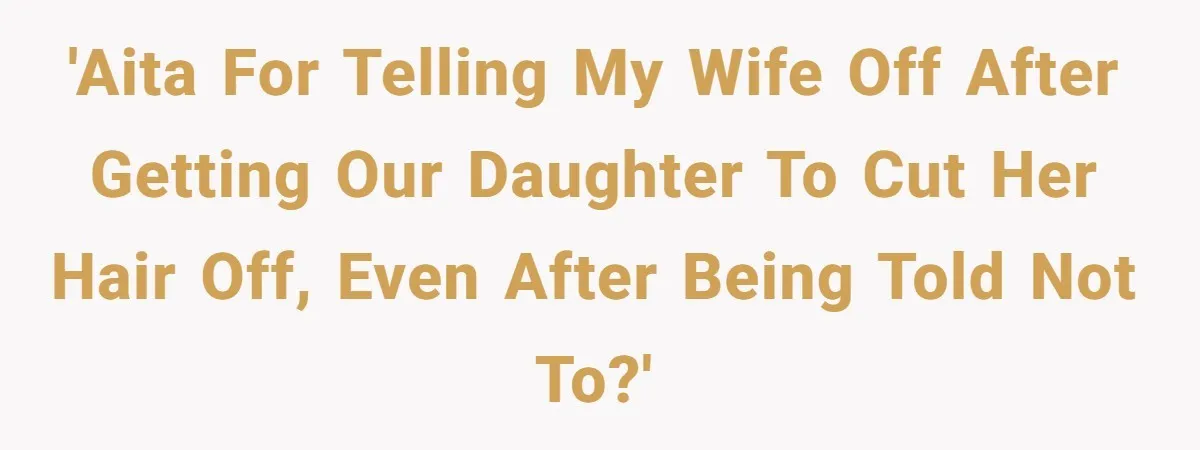 Dad Calls Out Wife After She Pressures Daughter To Shave Her Head 'AITA for telling my wife off after getting our daughter to cut her hair off, even after being told not to?'