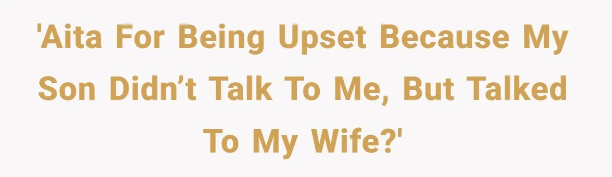 'AITA for being upset because my son didn’t talk to me, but talked to my wife?'