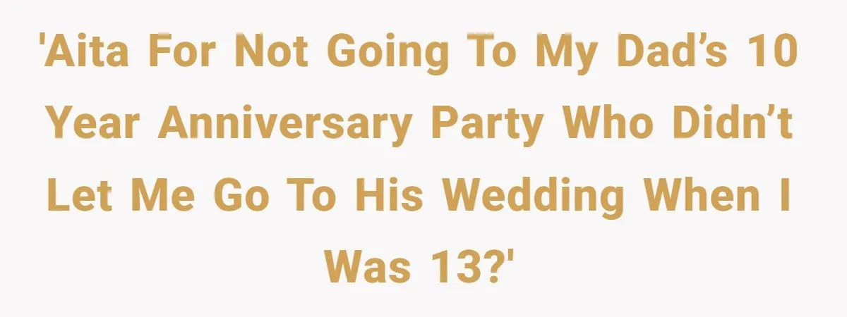 Dad Overlooks Daughter All Her Childhood, Somehow Suddenly Wants Her At Anniversary Party 'AITA for not going to my dad’s 10 year anniversary party who didn’t let me go to his wedding when I was 13?'