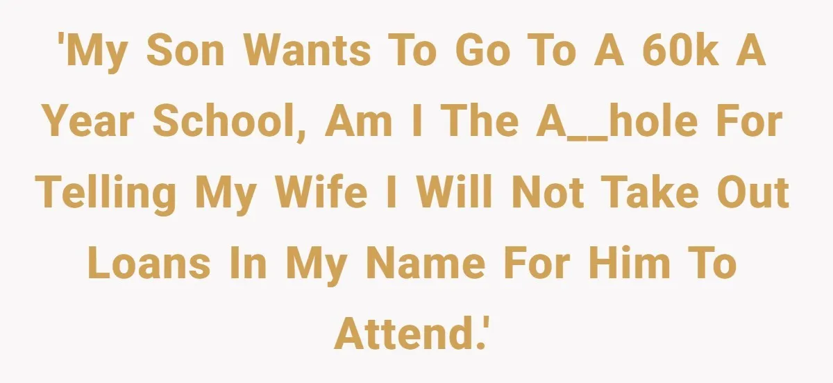 Dad Refuses To Take Out Loans For Son’s $60k College—Wife Thinks He’s Wrong, Is He? 'My son wants to go to a 60k a year school, am I the a__hole for telling my wife I will not take out loans in my name for him...