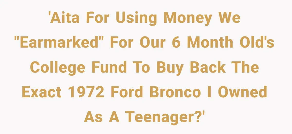 Dad Spends Daughter’s College Fund To Buy His Childhood Truck, Wife And Family Are Furious 'AITA for using money we "earmarked" for our 6 month old's college fund to buy back the exact 1972 Ford Bronco I owned as a teenager?'
