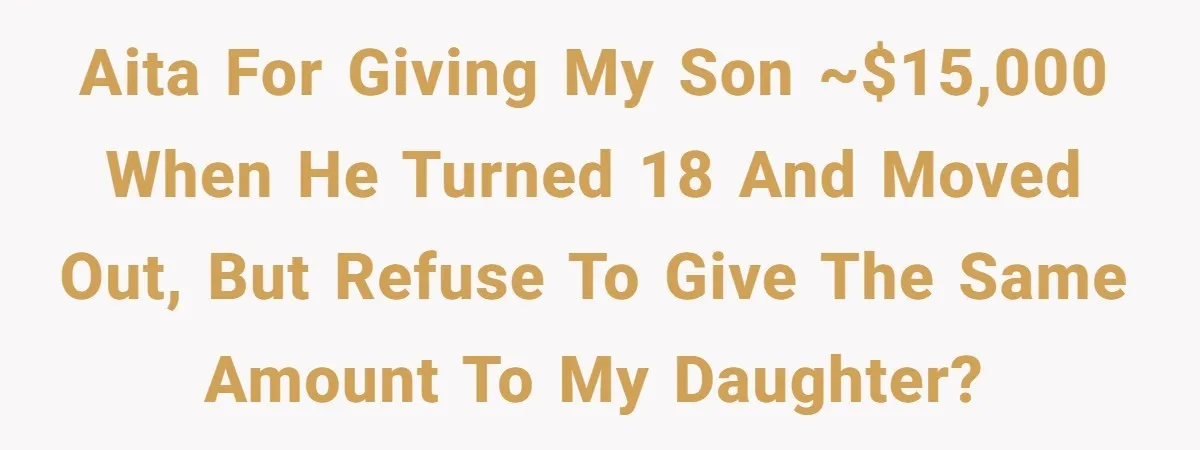Daughter Calls It Favoritism After Dad Ties $15K To College, Not Her Relationship AITA for giving my son ~$15,000 when he turned 18 and moved out, but refuse to give the same amount to my daughter?
