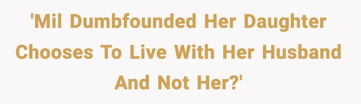 'MIL dumbfounded her daughter chooses to live with her husband and not her?'