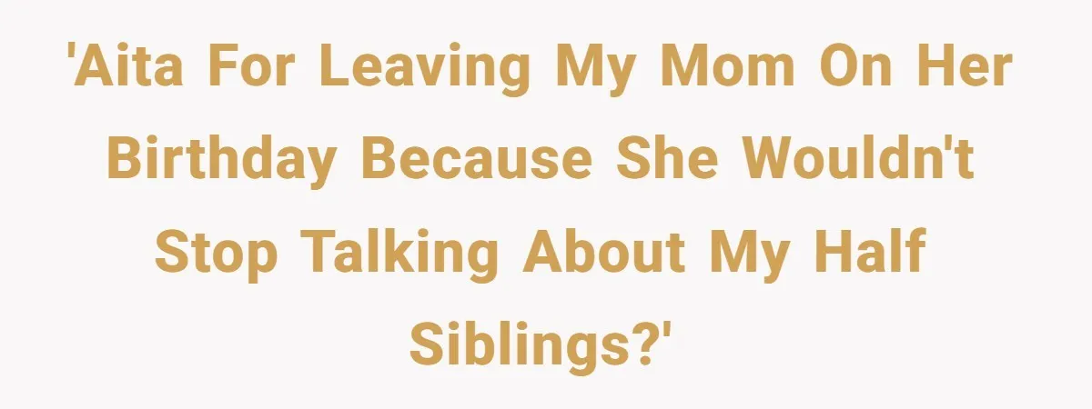 Daughter Leaves Mom On Sixtieth Birthday After She Keeps Talking On And On About Half Sibling 'AITA for leaving my mom on her birthday because she wouldn't stop talking about my half siblings?'