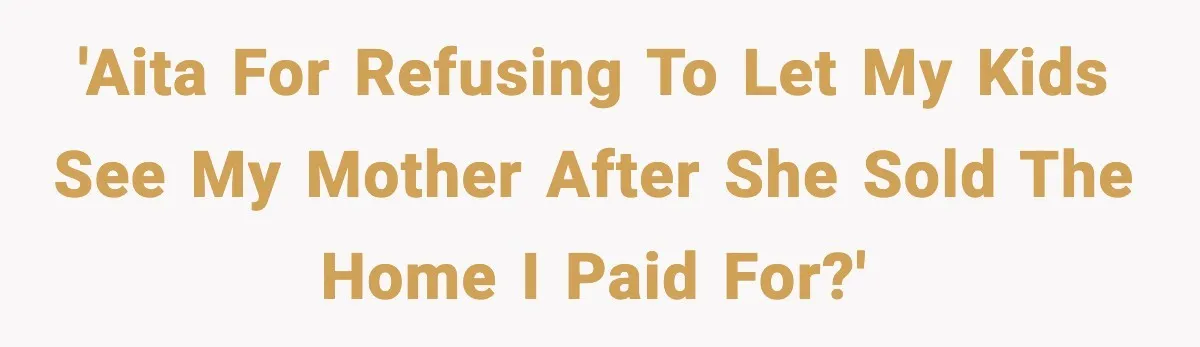 Daughter Refuses To Let Her Kids See Her Mother After She Sold The Home She Paid For 'AITA for refusing to let my kids see my mother after she sold the home I paid for?'
