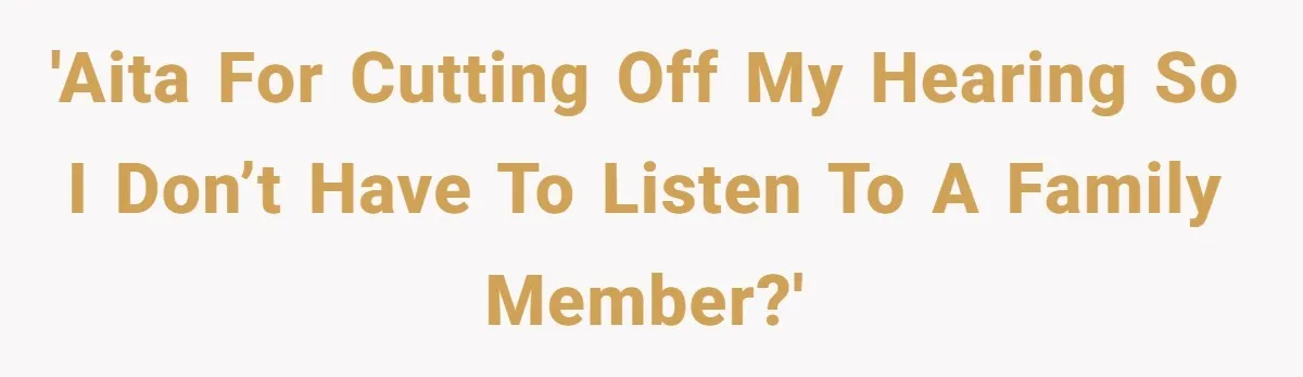 'AITA for cutting off my hearing so I don’t have to listen to a family member?'