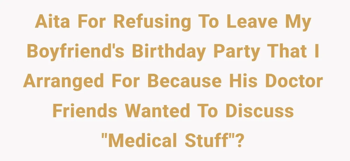 AITA for refusing to leave my boyfriend's birthday party that I arranged for because his doctor friends wanted to discuss "Medical stuff"?
