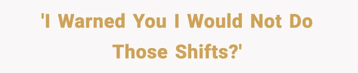 'I warned you I would not do those shifts?'