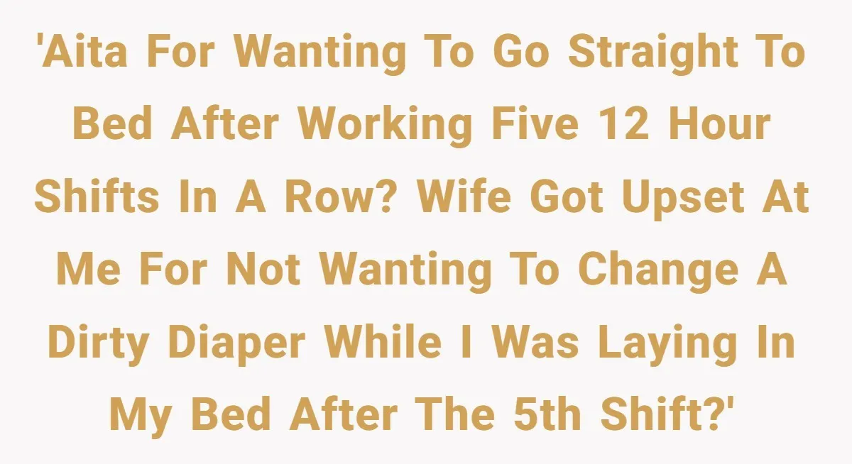 Exhausted Nurse Collapses Into Bed After Brutal Shifts But Wife Demands Diaper Change Immediately 'AITA for wanting to go straight to bed after working five 12 hour shifts in a row? Wife got upset at me for not wanting to change a dirty diaper...
