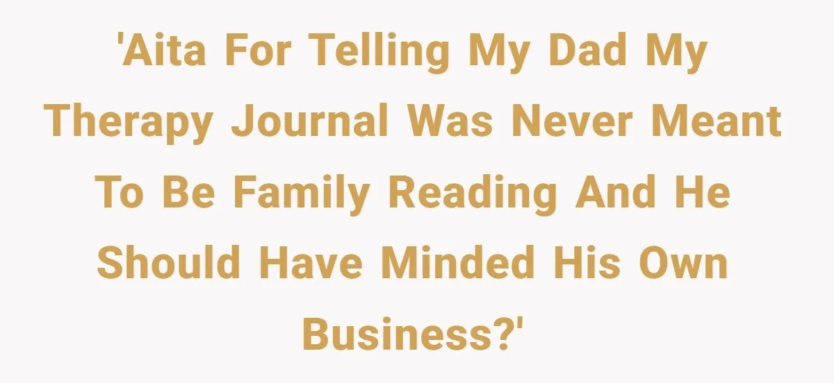 'AITA for telling my dad my therapy journal was never meant to be family reading and he should have minded his own business?'