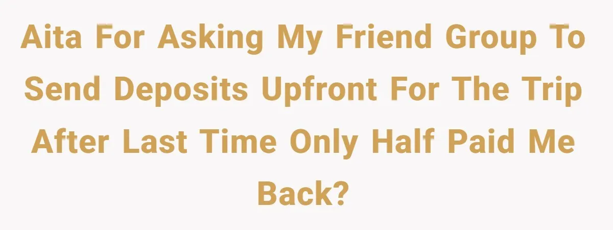 AITA for asking my friend group to send deposits upfront for the trip after last time only half paid me back?