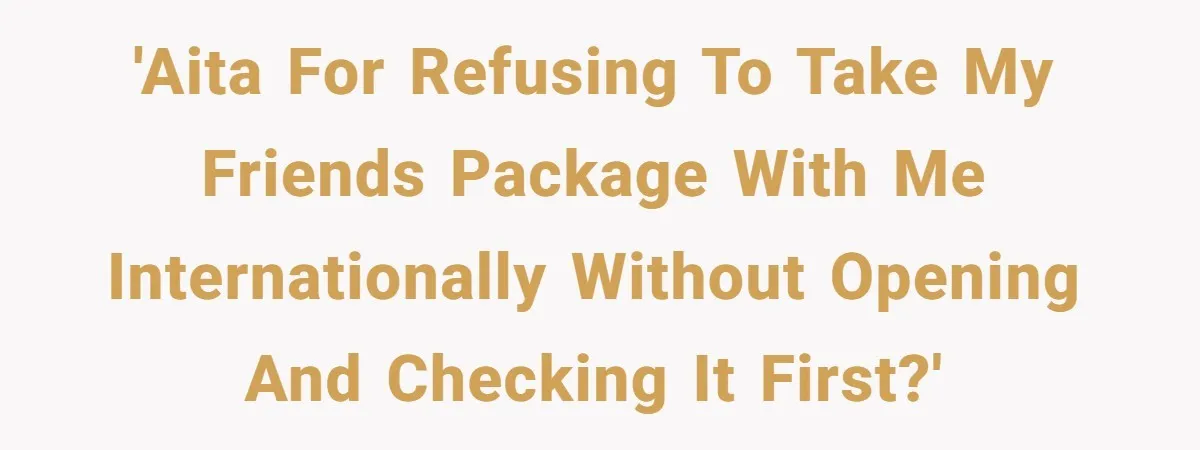 'AITA for refusing to take my friends package with me internationally without opening and checking it first?'