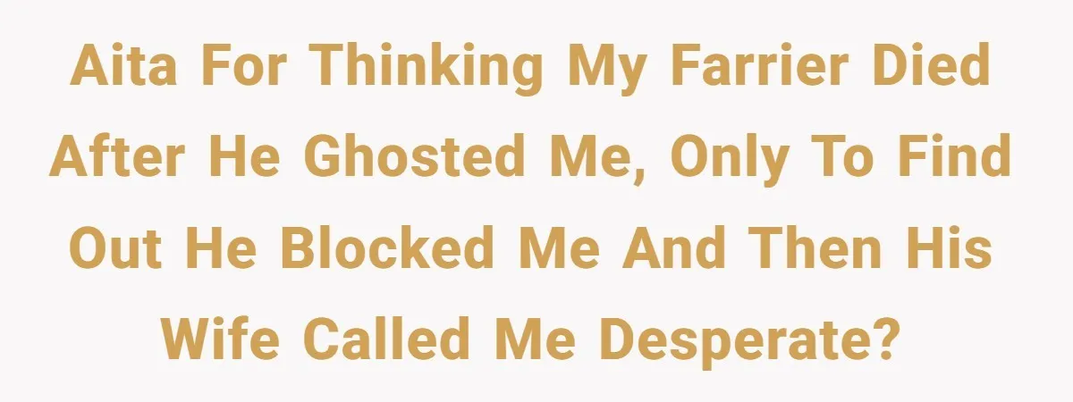 Ghosting, Blocking, and Unhinged Texts: A Farrier’s Exit Left This Horse Owner Completely Confused AITA for thinking my farrier died after he ghosted me, only to find out he blocked me and then his wife called me desperate?