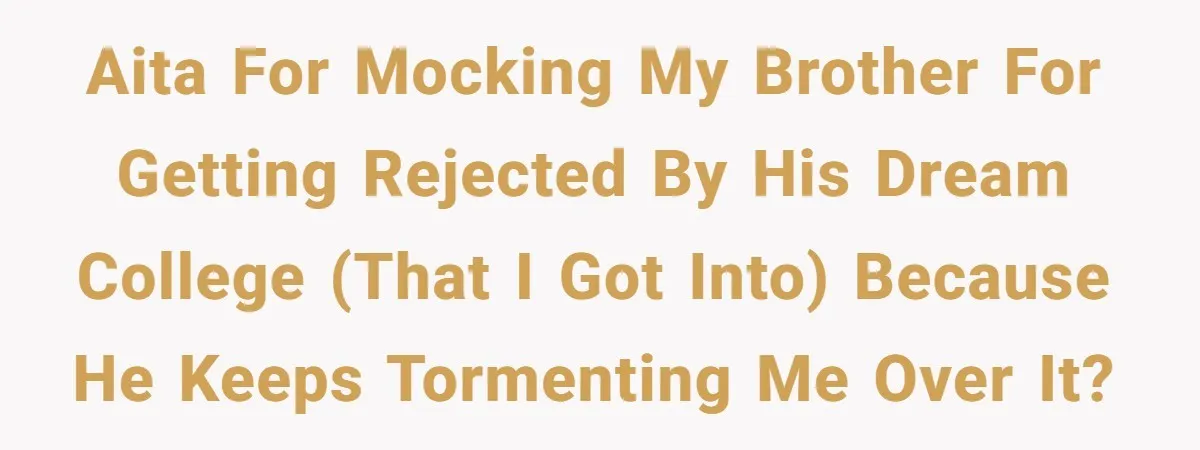 Girl Gets Into Dream College While Her Brother Is Rejected, He Tries To Sabotage Her Offer And She Finally Snaps AITA for mocking my brother for getting rejected by his dream college (that I got into) because he keeps tormenting me over it?