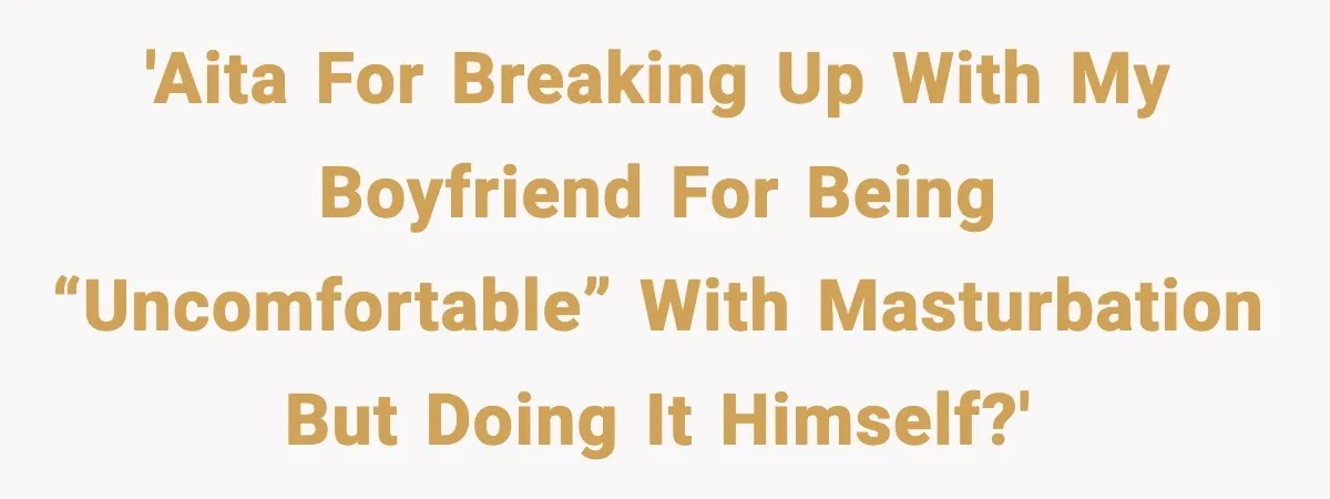 Girlfriend Leaves After Boyfriend Calls Her Personal Growth “Unnatural” 'AITA for breaking up with my boyfriend for being “uncomfortable” with masturbation but doing it himself?'