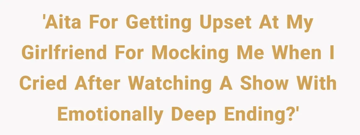 Girlfriend Mocks Her Partner For Crying Over A TV Show Ending And Is Shocked By The Fallout 'AITA for getting upset at my girlfriend for mocking me when I cried after watching a show with emotionally deep ending?'