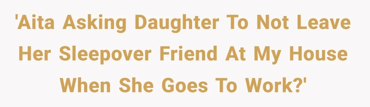 'AITA asking daughter to not leave her sleepover friend at my house when she goes to work?'