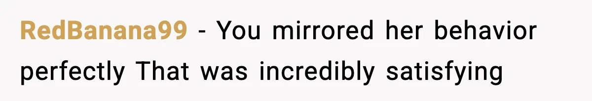 RedBanana99 - You mirrored her behavior perfectly That was incredibly satisfying