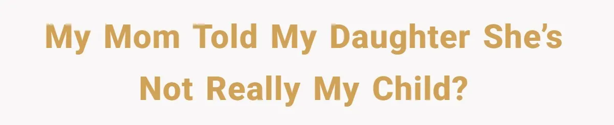 My mom told my daughter she’s not really my child?