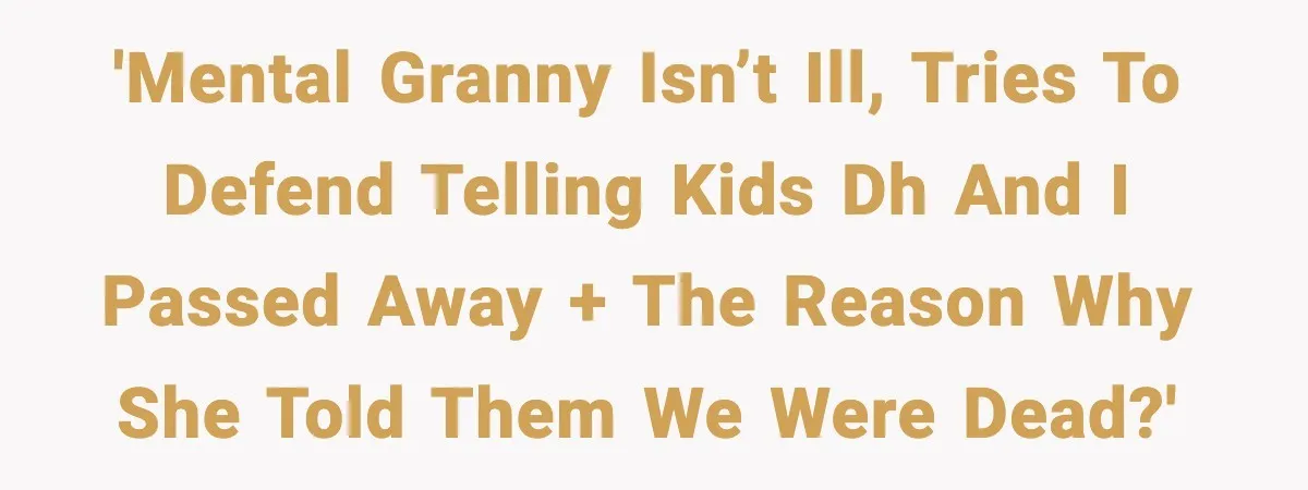 Grandma Told Kids Their Parents Were Passed Away, Then Claimed It “Did No Harm” 'Mental Granny isn’t ill, tries to defend telling kids DH and I passed away + the reason why she told them we were dead?'