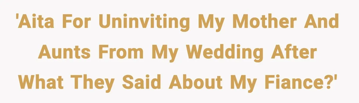 Groom Uninvites Family After Mom Calls Fiancée A Gold Digger 'AITA for uninviting my mother and aunts from my wedding after what they said about my fiance?'