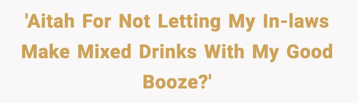 Guest Demands Expensive Liquor for Mixed Drinks, Host Says No 'AITAH for not letting my in-laws make mixed drinks with my good booze?'