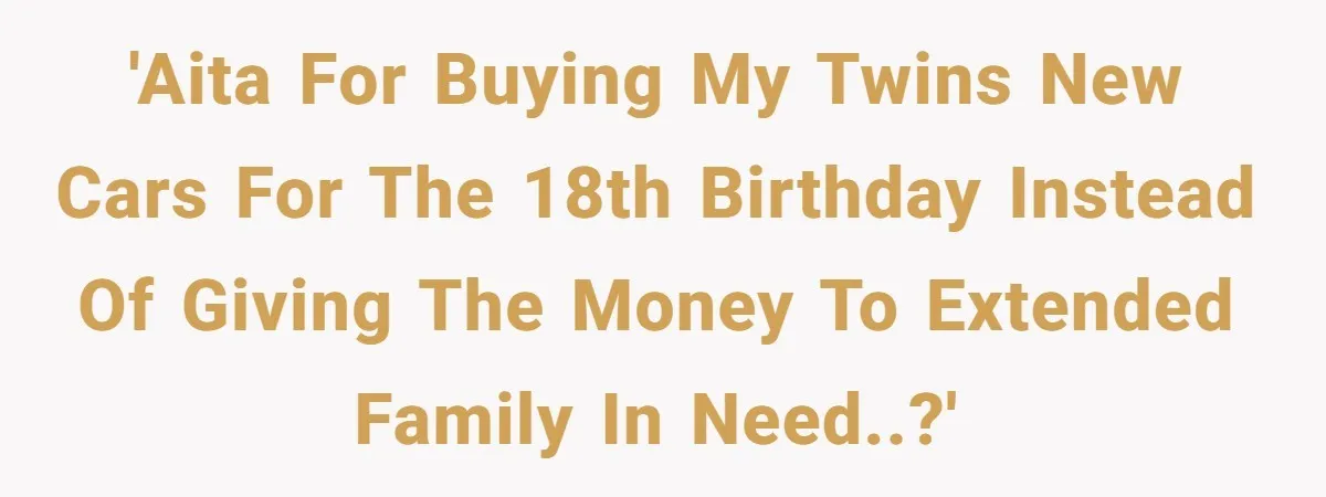 He Bought His Twins Cars for Their 18th Birthday, Then His Family Demanded the Money Instead 'AITA for buying my twins new cars for the 18th birthday instead of giving the money to extended family in need..?'