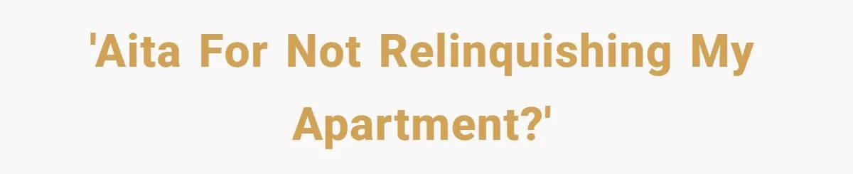 He Let Her Struggle on Her Own, Now He Wants to Use Her Apartment 'AITA for not relinquishing my apartment?'