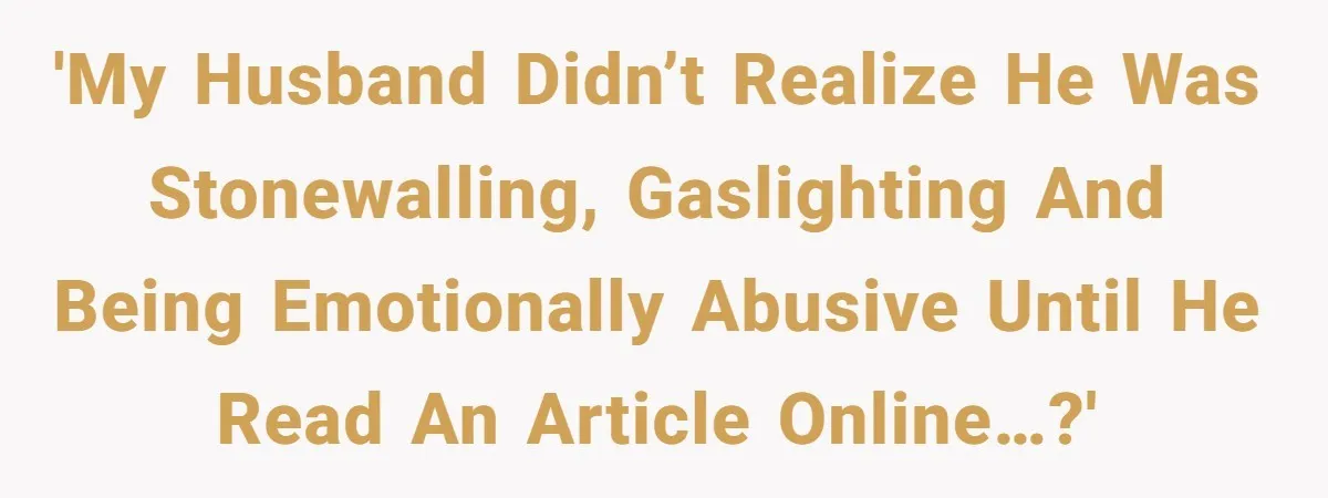 He Only Admitted the Emotional Abuse After Reading an Article, Now She’s Wondering If It’s Too Late 'My husband didn’t realize he was stonewalling, gaslighting and being emotionally abusive until he read an article online…?'