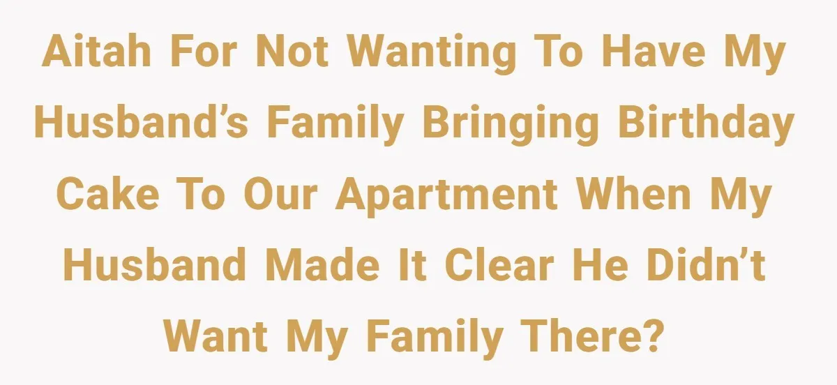 He Said "No" to Her Loving Family But "Yes" to His Own: Why the Unfairness Stings AITAH for not wanting to have my husband’s family bringing birthday cake to our apartment when my husband made it clear he didn’t want my family there?